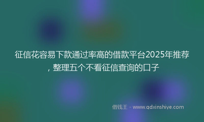 征信花容易下款通过率高的借款平台2025年推荐，整理五个不看征信查询的口子
