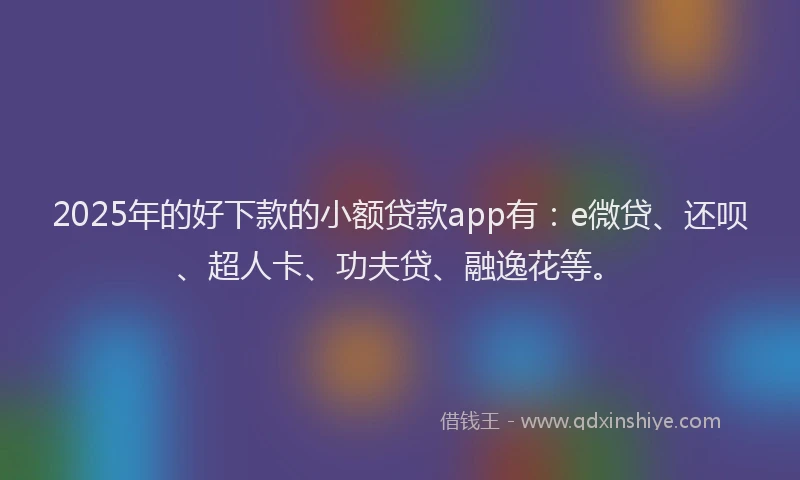 2025年的好下款的小额贷款app有：e微贷、还呗、超人卡、功夫贷、融逸花等。