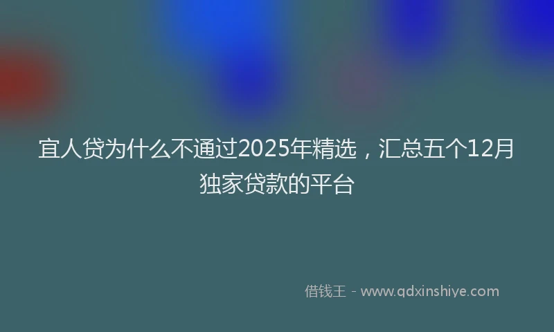宜人贷为什么不通过2025年精选，汇总五个12月独家贷款的平台