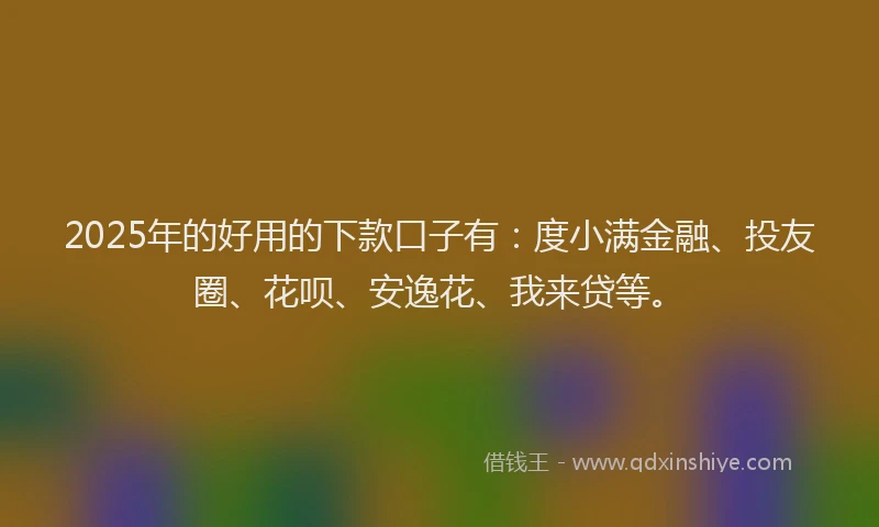 2025年的好用的下款口子有：度小满金融、投友圈、花呗、安逸花、我来贷等。