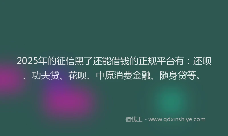 2025年的征信黑了还能借钱的正规平台有：还呗、功夫贷、花呗、中原消费金融、随身贷等。