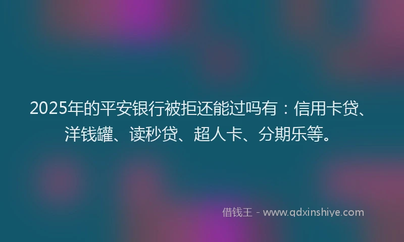 2025年的平安银行被拒还能过吗有：信用卡贷、洋钱罐、读秒贷、超人卡、分期乐等。