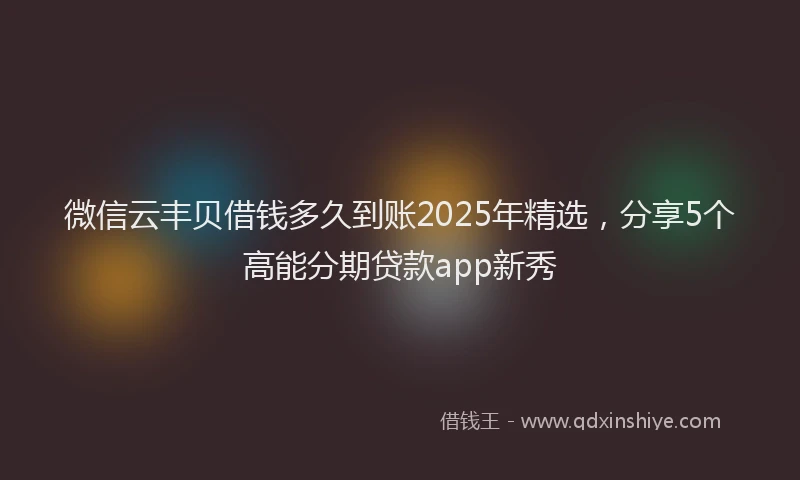 微信云丰贝借钱多久到账2025年精选，分享5个高能分期贷款app新秀