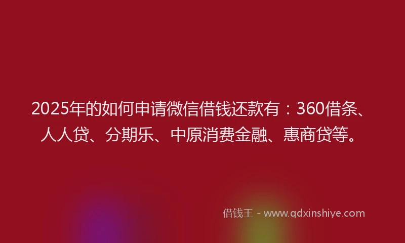 2025年的如何申请微信借钱还款有：360借条、人人贷、分期乐、中原消费金融、惠商贷等。