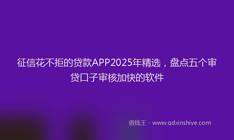 征信花不拒的贷款APP2025年精选，盘点五个审贷口子审核加快的软件