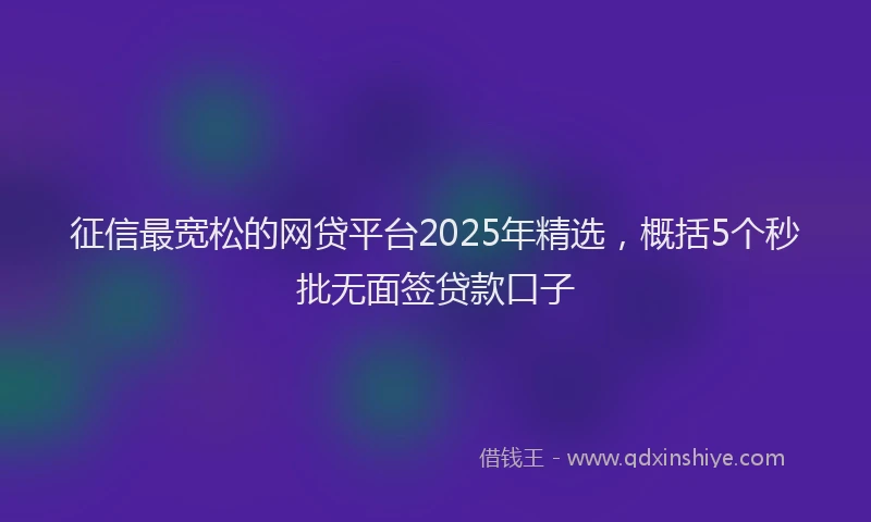 征信最宽松的网贷平台2025年精选，概括5个秒批无面签贷款口子
