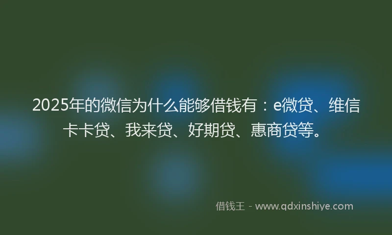 2025年的微信为什么能够借钱有：e微贷、维信卡卡贷、我来贷、好期贷、惠商贷等。