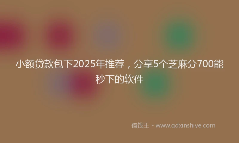 小额贷款包下2025年推荐，分享5个芝麻分700能秒下的软件