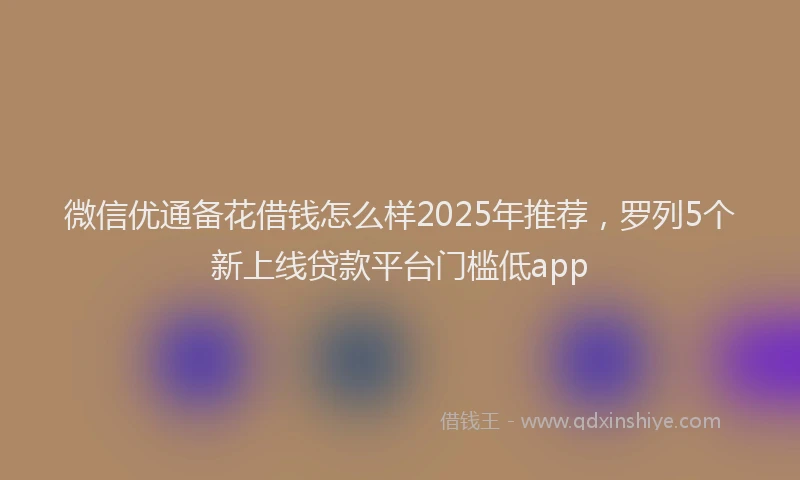 微信优通备花借钱怎么样2025年推荐，罗列5个新上线贷款平台门槛低app