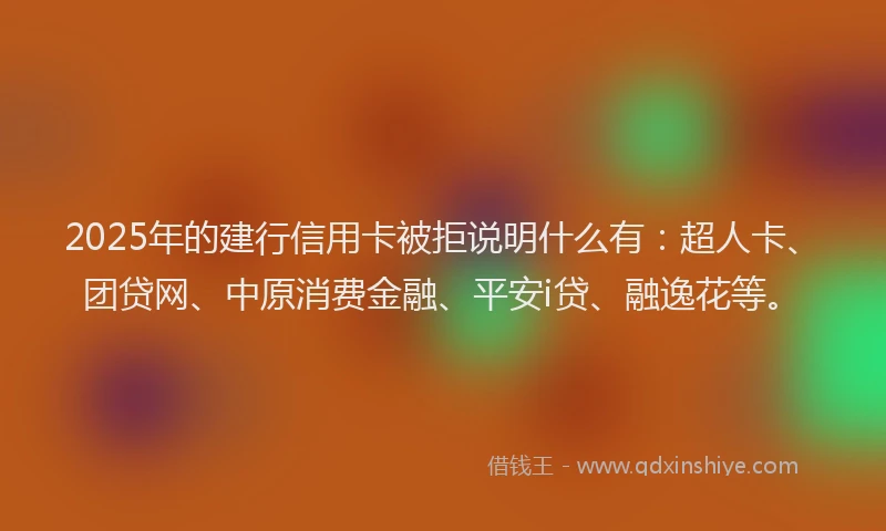 2025年的建行信用卡被拒说明什么有：超人卡、团贷网、中原消费金融、平安i贷、融逸花等。