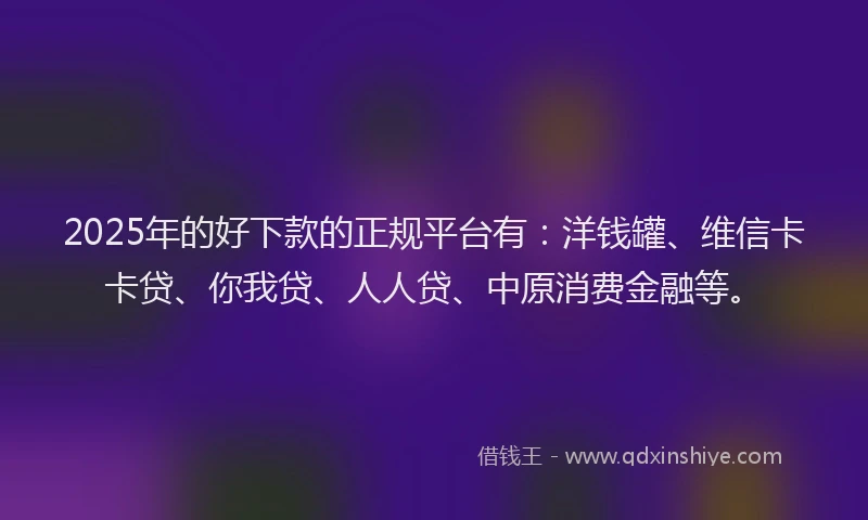 2025年的好下款的正规平台有：洋钱罐、维信卡卡贷、你我贷、人人贷、中原消费金融等。