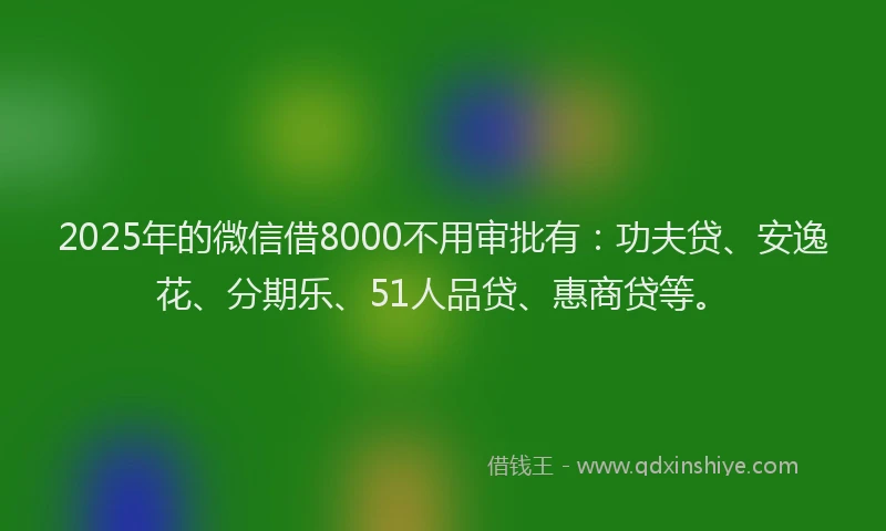 2025年的微信借8000不用审批有：功夫贷、安逸花、分期乐、51人品贷、惠商贷等。
