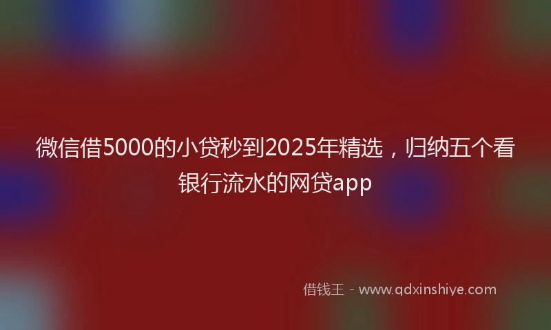 微信借5000的小贷秒到2025年精选，归纳五个看银行流水的网贷app