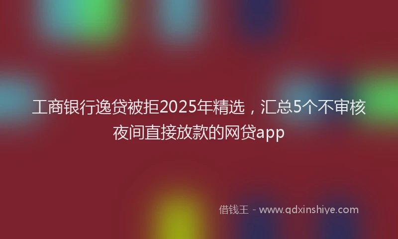 工商银行逸贷被拒2025年精选，汇总5个不审核夜间直接放款的网贷app