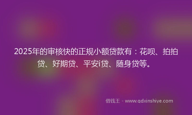 2025年的审核快的正规小额贷款有：花呗、拍拍贷、好期贷、平安i贷、随身贷等。
