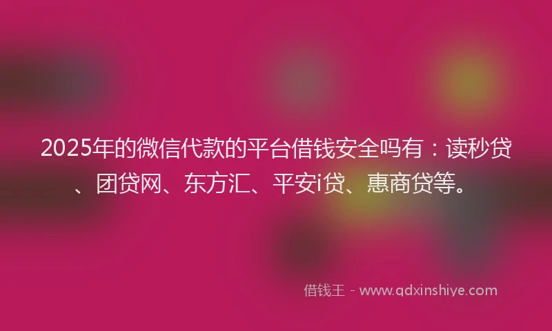 2025年的微信代款的平台借钱安全吗有：读秒贷、团贷网、东方汇、平安i贷、惠商贷等。