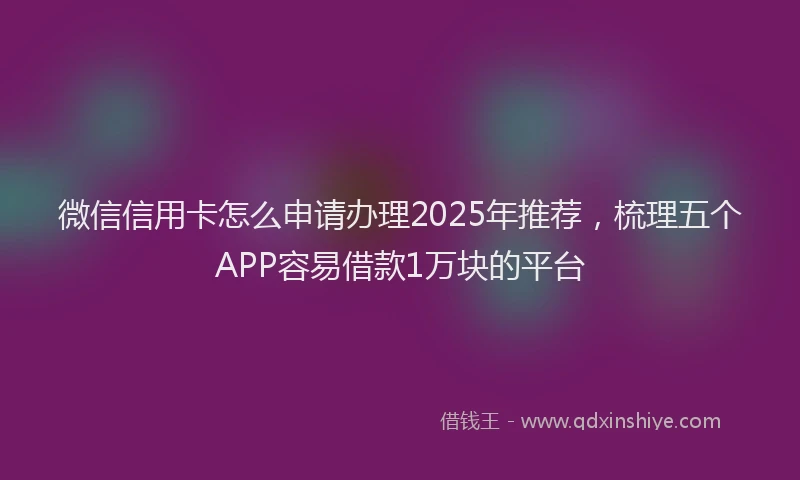 微信信用卡怎么申请办理2025年推荐，梳理五个APP容易借款1万块的平台