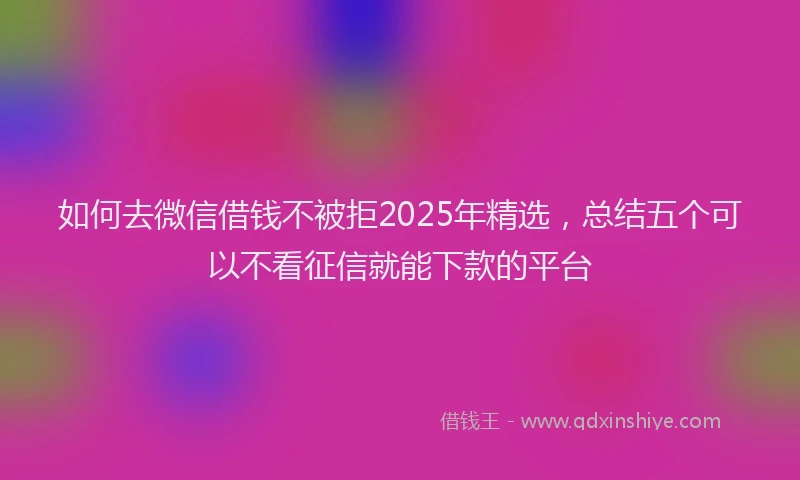如何去微信借钱不被拒2025年精选，总结五个可以不看征信就能下款的平台