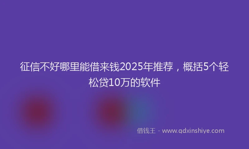 征信不好哪里能借来钱2025年推荐，概括5个轻松贷10万的软件
