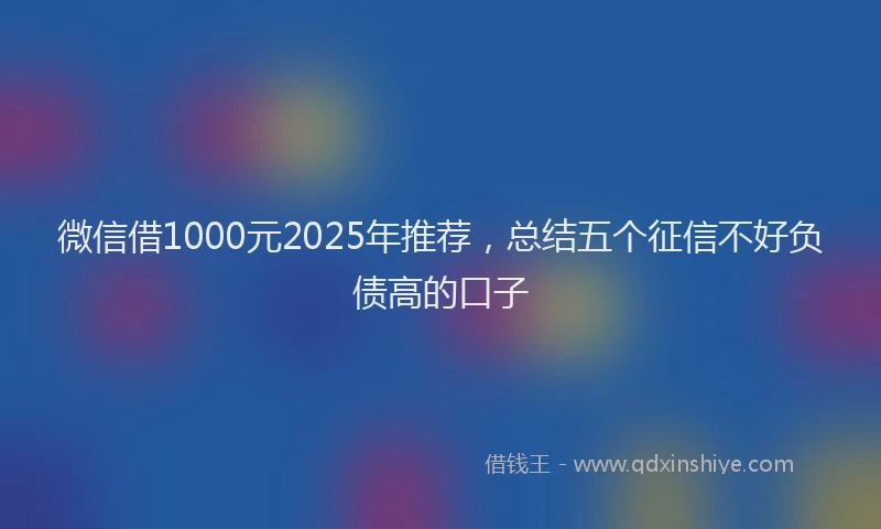 微信借1000元2025年推荐，总结五个征信不好负债高的口子