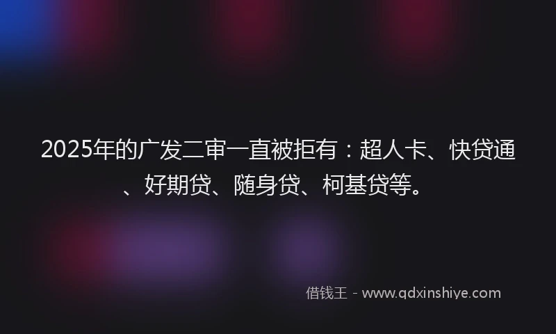 2025年的广发二审一直被拒有：超人卡、快贷通、好期贷、随身贷、柯基贷等。