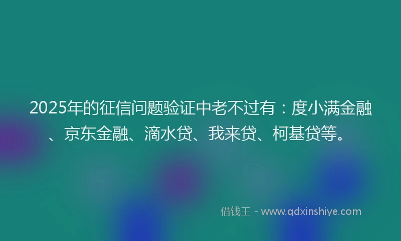 2025年的征信问题验证中老不过有：度小满金融、京东金融、滴水贷、我来贷、柯基贷等。