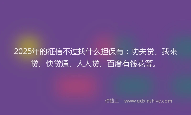 2025年的征信不过找什么担保有：功夫贷、我来贷、快贷通、人人贷、百度有钱花等。