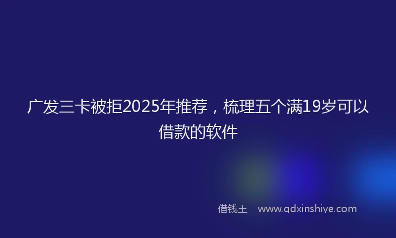 广发三卡被拒2025年推荐，梳理五个满19岁可以借款的软件