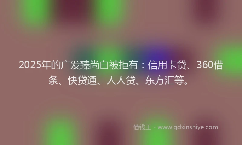 2025年的广发臻尚白被拒有：信用卡贷、360借条、快贷通、人人贷、东方汇等。