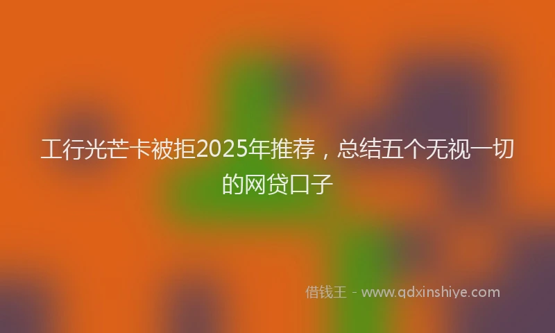 工行光芒卡被拒2025年推荐，总结五个无视一切的网贷口子