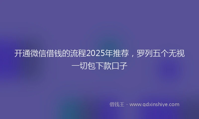 开通微信借钱的流程2025年推荐，罗列五个无视一切包下款口子