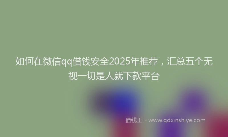 如何在微信qq借钱安全2025年推荐，汇总五个无视一切是人就下款平台
