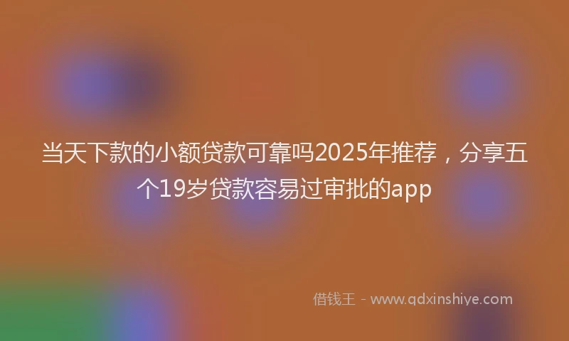 当天下款的小额贷款可靠吗2025年推荐，分享五个19岁贷款容易过审批的app
