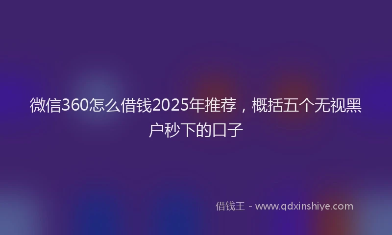 微信360怎么借钱2025年推荐，概括五个无视黑户秒下的口子