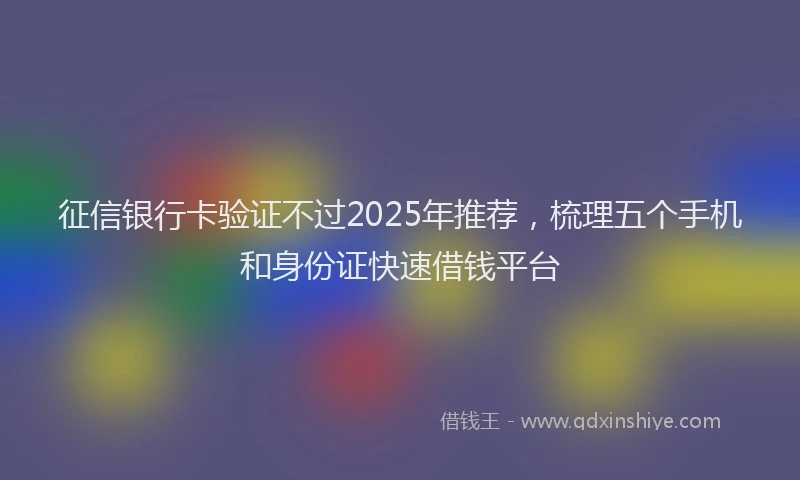 征信银行卡验证不过2025年推荐，梳理五个手机和身份证快速借钱平台