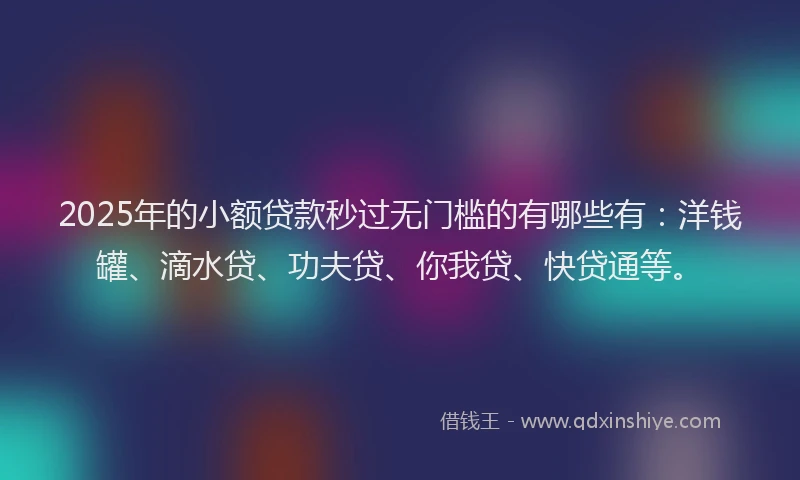 2025年的小额贷款秒过无门槛的有哪些有：洋钱罐、滴水贷、功夫贷、你我贷、快贷通等。