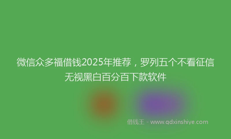 微信众多福借钱2025年推荐，罗列五个不看征信无视黑白百分百下款软件