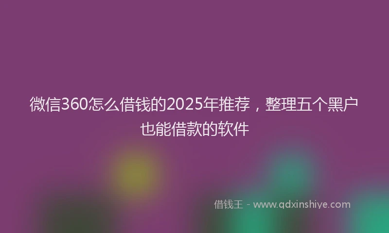 微信360怎么借钱的2025年推荐，整理五个黑户也能借款的软件