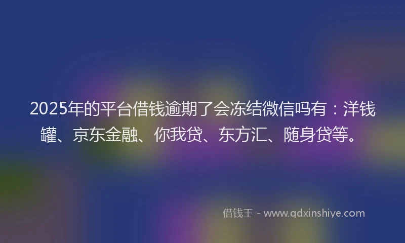 2025年的平台借钱逾期了会冻结微信吗有：洋钱罐、京东金融、你我贷、东方汇、随身贷等。