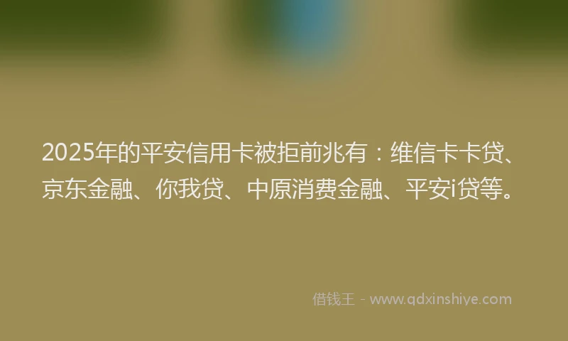 2025年的平安信用卡被拒前兆有：维信卡卡贷、京东金融、你我贷、中原消费金融、平安i贷等。