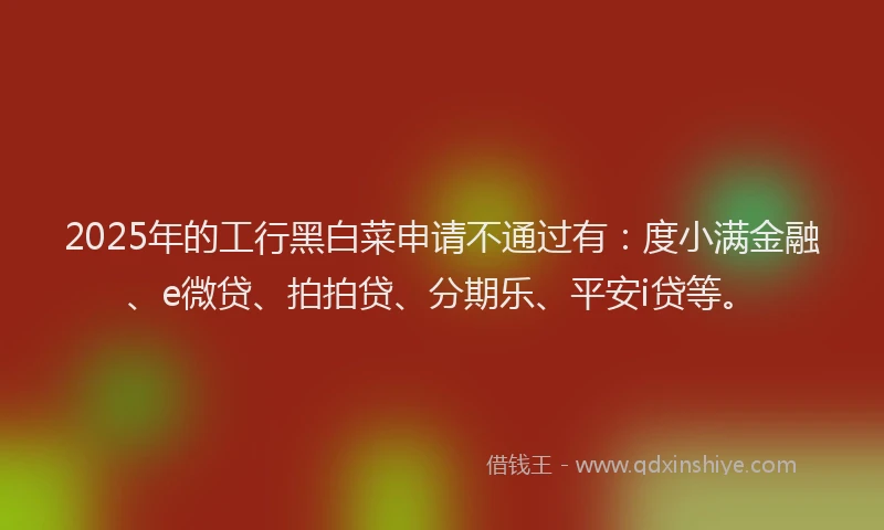 2025年的工行黑白菜申请不通过有：度小满金融、e微贷、拍拍贷、分期乐、平安i贷等。