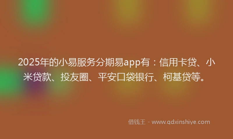 2025年的小易服务分期易app有：信用卡贷、小米贷款、投友圈、平安口袋银行、柯基贷等。