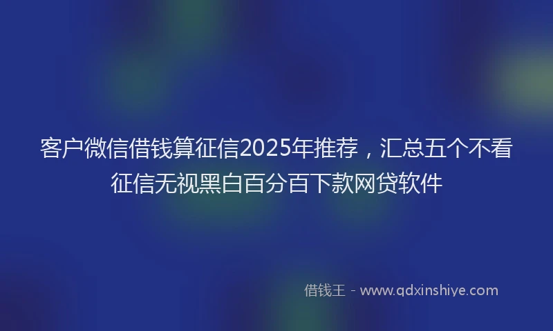 客户微信借钱算征信2025年推荐，汇总五个不看征信无视黑白百分百下款网贷软件