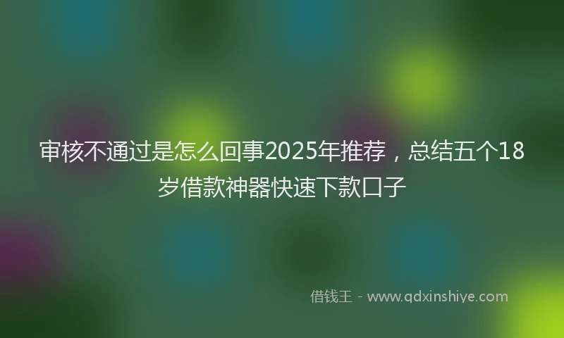 审核不通过是怎么回事2025年推荐，总结五个18岁借款神器快速下款口子