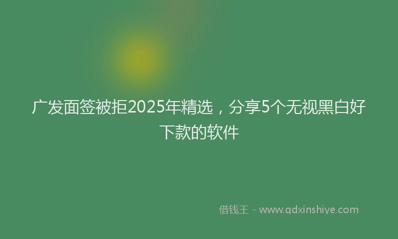 广发面签被拒2025年精选，分享5个无视黑白好下款的软件