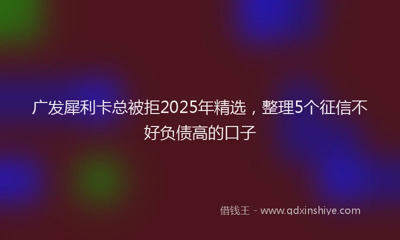 广发犀利卡总被拒2025年精选，整理5个征信不好负债高的口子