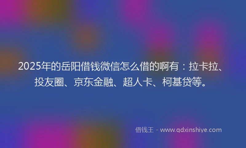 2025年的岳阳借钱微信怎么借的啊有：拉卡拉、投友圈、京东金融、超人卡、柯基贷等。