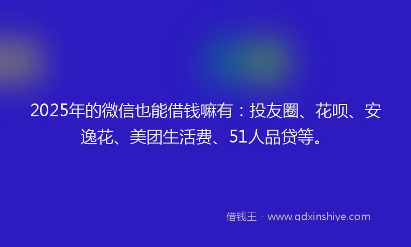 2025年的微信也能借钱嘛有：投友圈、花呗、安逸花、美团生活费、51人品贷等。