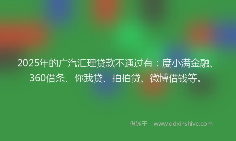 2025年的广汽汇理贷款不通过有：度小满金融、360借条、你我贷、拍拍贷、微博借钱等。