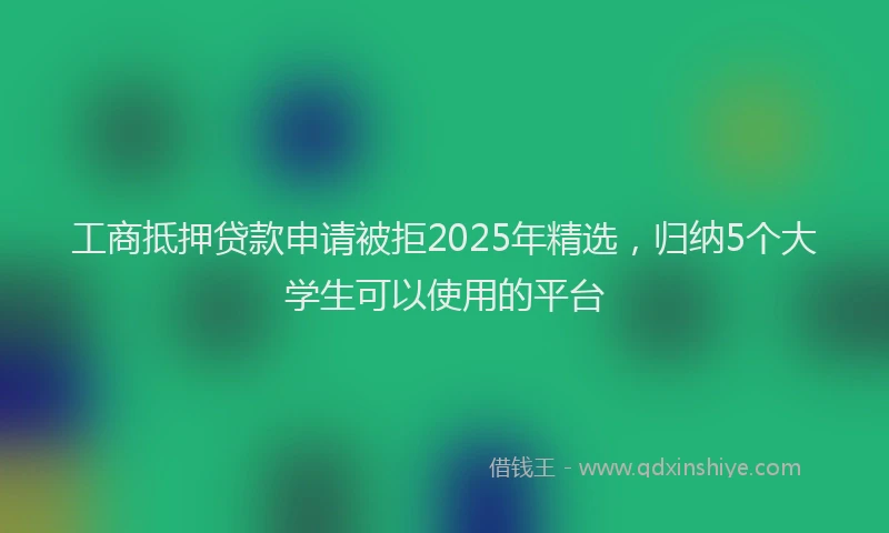 工商抵押贷款申请被拒2025年精选，归纳5个大学生可以使用的平台